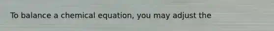 To balance a chemical equation, you may adjust the