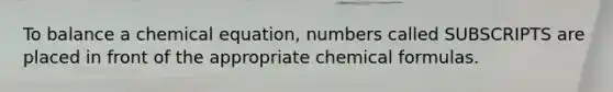 To balance a chemical equation, numbers called SUBSCRIPTS are placed in front of the appropriate chemical formulas.