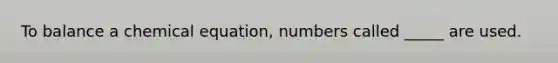 To balance a chemical equation, numbers called _____ are used.