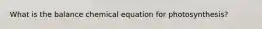 What is the balance chemical equation for photosynthesis?