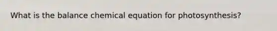 What is the balance chemical equation for photosynthesis?