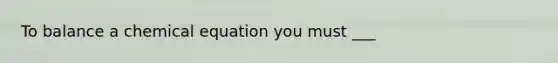To balance a chemical equation you must ___