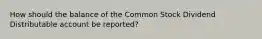 How should the balance of the Common Stock Dividend Distributable account be reported?
