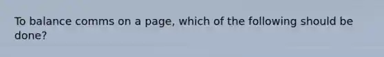 To balance comms on a page, which of the following should be done?