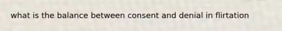 what is the balance between consent and denial in flirtation