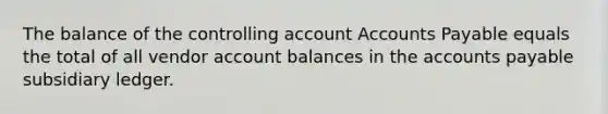 The balance of the controlling account Accounts Payable equals the total of all vendor account balances in the accounts payable subsidiary ledger.