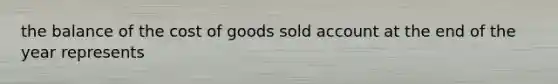 the balance of the cost of goods sold account at the end of the year represents