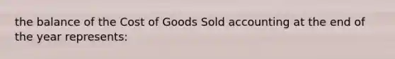 the balance of the Cost of Goods Sold accounting at the end of the year represents: