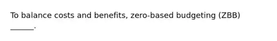 To balance costs and benefits, zero-based budgeting (ZBB) ______.