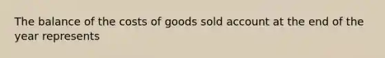 The balance of the costs of goods sold account at the end of the year represents