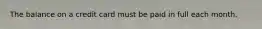 The balance on a credit card must be paid in full each month.