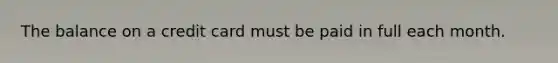 The balance on a credit card must be paid in full each month.