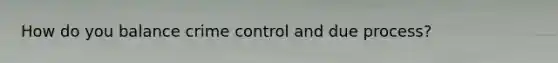 How do you balance crime control and due process?