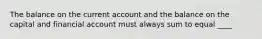 The balance on the current account and the balance on the capital and financial account must always sum to equal ____