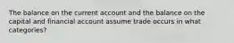 The balance on the current account and the balance on the capital and financial account assume trade occurs in what categories?