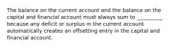 The balance on the current account and the balance on the capital and financial account must always sum to __________ because any deficit or surplus in the current account automatically creates an offsetting entry in the capital and financial account.