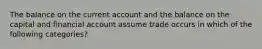 The balance on the current account and the balance on the capital and financial account assume trade occurs in which of the following categories?