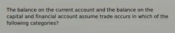 The balance on the current account and the balance on the capital and financial account assume trade occurs in which of the following categories?