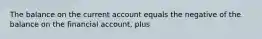 The balance on the current account equals the negative of the balance on the financial account, plus