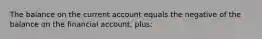 The balance on the current account equals the negative of the balance on the financial account, plus: