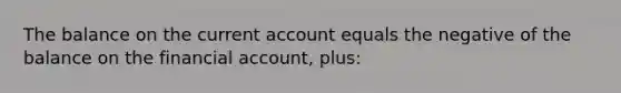 The balance on the current account equals the negative of the balance on the financial account, plus: