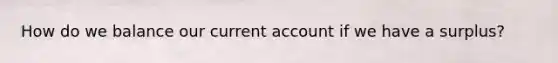 How do we balance our current account if we have a surplus?