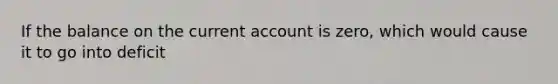 If the balance on the current account is zero, which would cause it to go into deficit