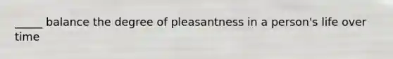 _____ balance the degree of pleasantness in a person's life over time