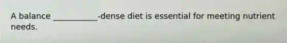 A balance ___________-dense diet is essential for meeting nutrient needs.