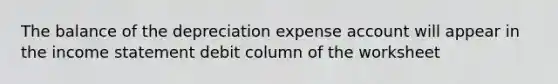 The balance of the depreciation expense account will appear in the income statement debit column of the worksheet