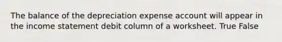 The balance of the depreciation expense account will appear in the income statement debit column of a worksheet. True False