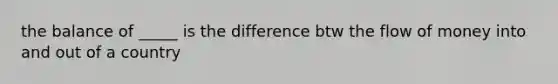 the balance of _____ is the difference btw the flow of money into and out of a country