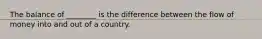 The balance of ________ is the difference between the flow of money into and out of a country.