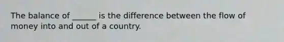 The balance of ______ is the difference between the flow of money into and out of a country.