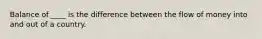 Balance of ____ is the difference between the flow of money into and out of a country.