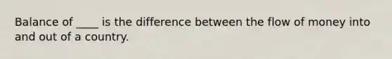 Balance of ____ is the difference between the flow of money into and out of a country.