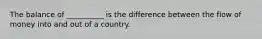 The balance of __________ is the difference between the flow of money into and out of a country.