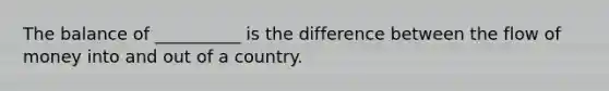 The balance of __________ is the difference between the flow of money into and out of a country.