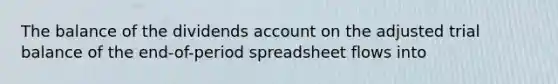 The balance of the dividends ac<a href='https://www.questionai.com/knowledge/kIt7oUhyhX-count-on' class='anchor-knowledge'>count on</a> the adjusted trial balance of the end-of-period spreadsheet flows into