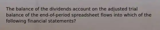 The balance of the dividends account on the adjusted trial balance of the end-of-period spreadsheet flows into which of the following financial statements?