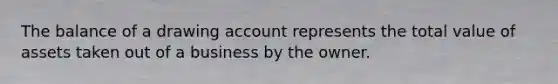 The balance of a drawing account represents the total value of assets taken out of a business by the owner.