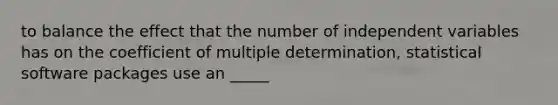 to balance the effect that the number of independent variables has on the coefficient of multiple determination, statistical software packages use an _____