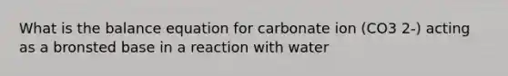 What is the balance equation for carbonate ion (CO3 2-) acting as a bronsted base in a reaction with water