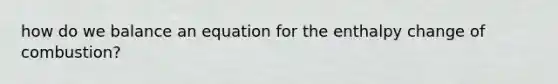 how do we balance an equation for the enthalpy change of combustion?