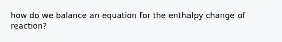 how do we balance an equation for the enthalpy change of reaction?