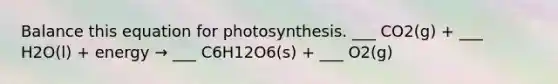 Balance this equation for photosynthesis. ___ CO2(g) + ___ H2O(l) + energy → ___ C6H12O6(s) + ___ O2(g)