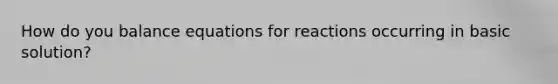 How do you balance equations for reactions occurring in basic solution?