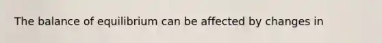 The balance of equilibrium can be affected by changes in