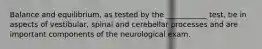 Balance and equilibrium, as tested by the ___________ test, tie in aspects of vestibular, spinal and cerebellar processes and are important components of the neurological exam.