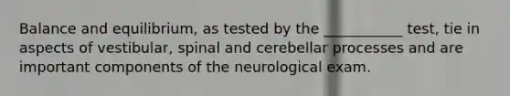 Balance and equilibrium, as tested by the ___________ test, tie in aspects of vestibular, spinal and cerebellar processes and are important components of the neurological exam.